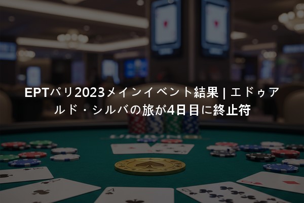 EPTパリ2023メインイベント結果 | エドゥアルド・シルバの旅が4日目に終止符