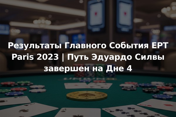 Результаты Главного События EPT Paris 2023 | Путь Эдуардо Силвы завершен на Дне 4