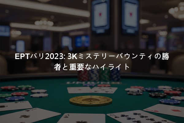 EPTパリ2023: 3Kミステリーバウンティの勝者と重要なハイライト