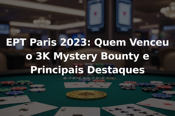 EPT Paris 2023: Quem Venceu o 3K Mystery Bounty e Principais Destaques