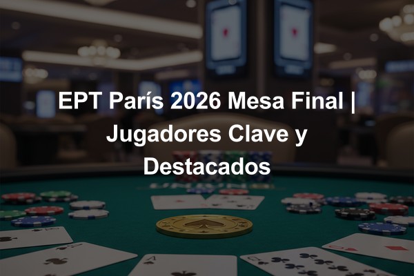 EPT París 2026 Mesa Final | Jugadores Clave y Destacados