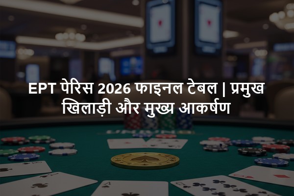 EPT पेरिस 2026 फाइनल टेबल | प्रमुख खिलाड़ी और मुख्य आकर्षण