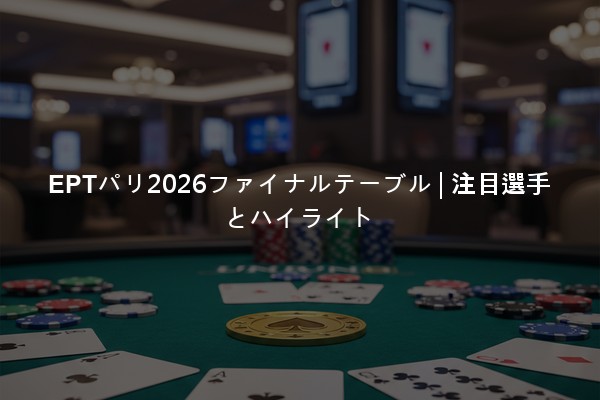 EPTパリ2026ファイナルテーブル | 注目選手とハイライト