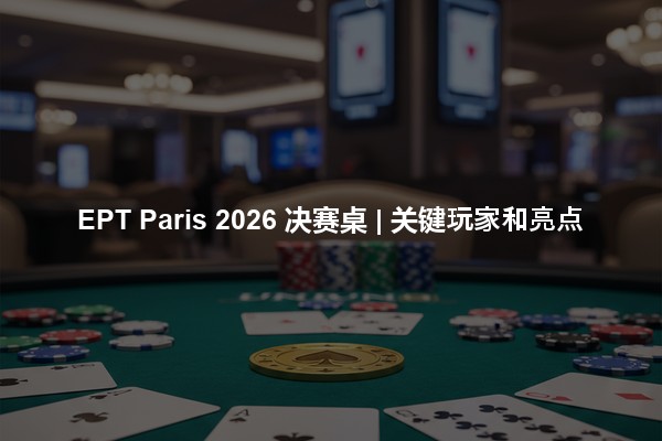 EPT Paris 2026 决赛桌 | 关键玩家和亮点