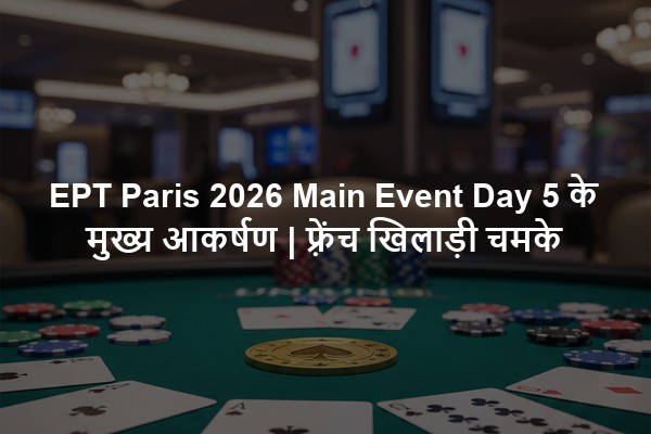 EPT Paris 2026 Main Event Day 5 के मुख्य आकर्षण | फ़्रेंच खिलाड़ी चमके