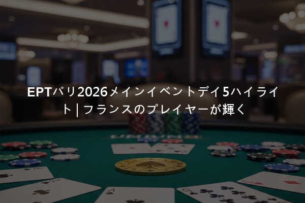 EPTパリ2026メインイベントデイ5ハイライト | フランスのプレイヤーが輝く