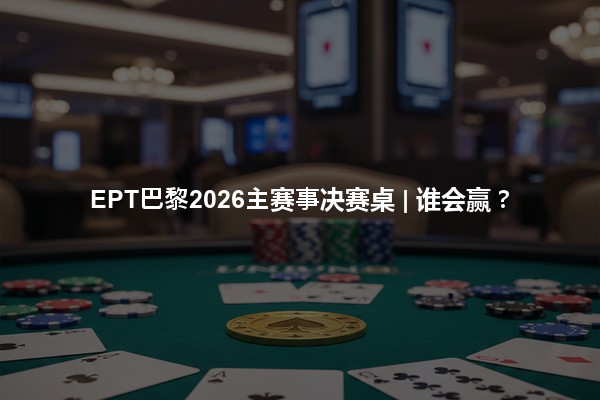 EPT巴黎2026主赛事决赛桌 | 谁会赢？