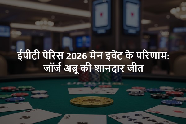 ईपीटी पेरिस 2026 मेन इवेंट के परिणाम: जॉर्ज अब्रू की शानदार जीत