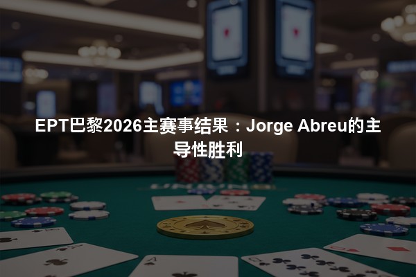 EPT巴黎2026主赛事结果：Jorge Abreu的主导性胜利