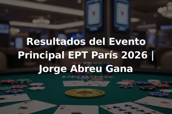 Resultados del Evento Principal EPT París 2026 | Jorge Abreu Gana