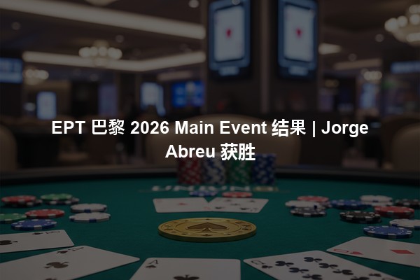 EPT 巴黎 2026 Main Event 结果 | Jorge Abreu 获胜