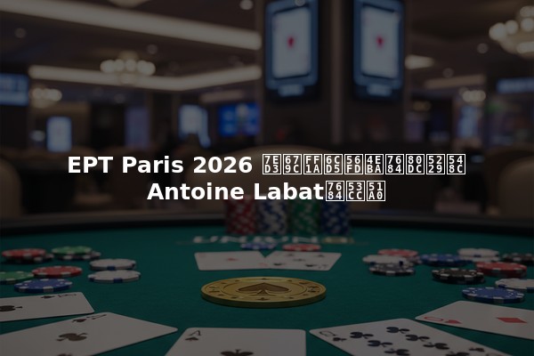 EPT Paris 2026 结果：法国人的胜利和Antoine Labat的双冠