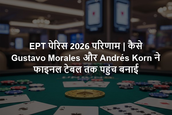 EPT पेरिस 2026 परिणाम | कैसे Gustavo Morales और Andrés Korn ने फाइनल टेबल तक पहुंच बनाई