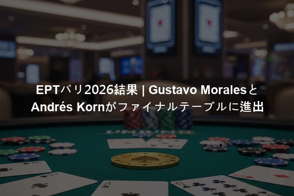 EPTパリ2026結果 | Gustavo MoralesとAndrés Kornがファイナルテーブルに進出