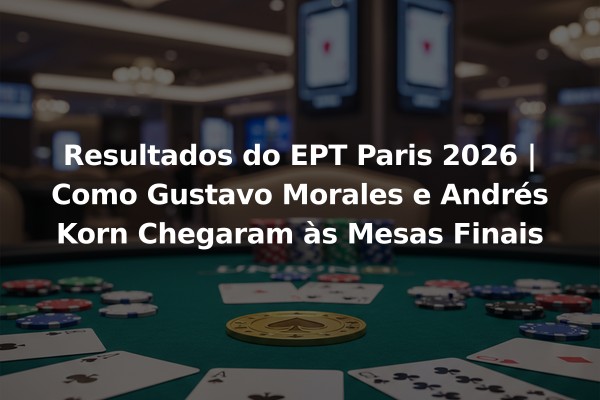 Resultados do EPT Paris 2026 | Como Gustavo Morales e Andrés Korn Chegaram às Mesas Finais