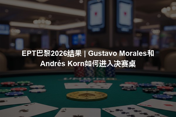 EPT巴黎2026结果 | Gustavo Morales和Andrés Korn如何进入决赛桌