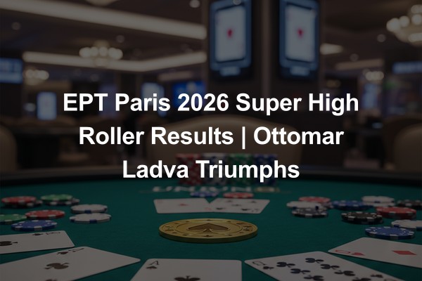 EPT Paris 2026 Super High Roller Results | Ottomar Ladva Triumphs