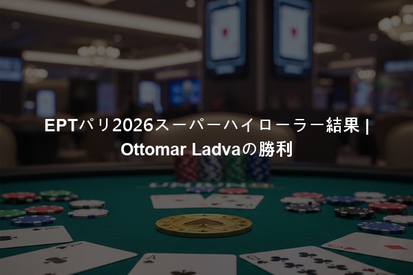 EPTパリ2026スーパーハイローラー結果 | Ottomar Ladvaの勝利