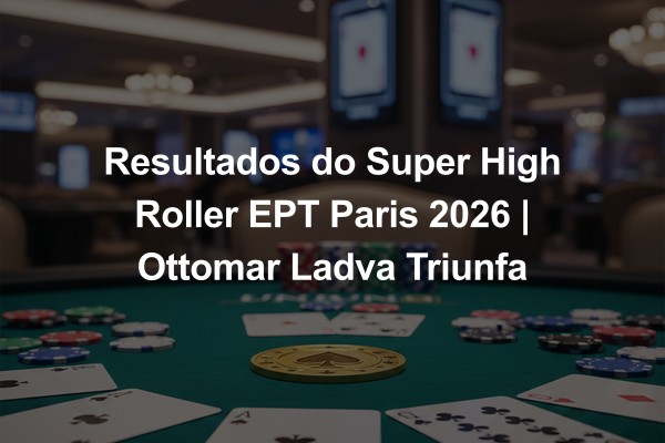 Resultados do Super High Roller EPT Paris 2026 | Ottomar Ladva Triunfa