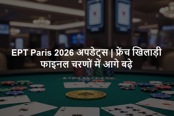 EPT Paris 2026 अपडेट्स | फ्रेंच खिलाड़ी फाइनल चरणों में आगे बढ़े