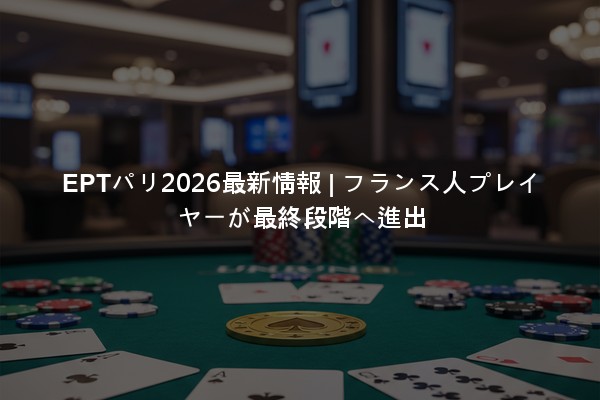 EPTパリ2026最新情報 | フランス人プレイヤーが最終段階へ進出