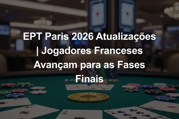 EPT Paris 2026 Atualizações | Jogadores Franceses Avançam para as Fases Finais