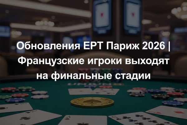 Обновления EPT Париж 2026 | Французские игроки выходят на финальные стадии