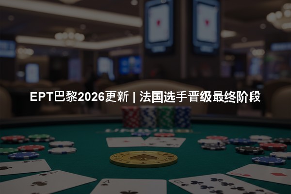 EPT巴黎2026更新 | 法国选手晋级最终阶段