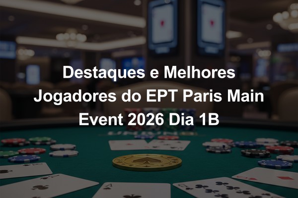 Destaques e Melhores Jogadores do EPT Paris Main Event 2026 Dia 1B