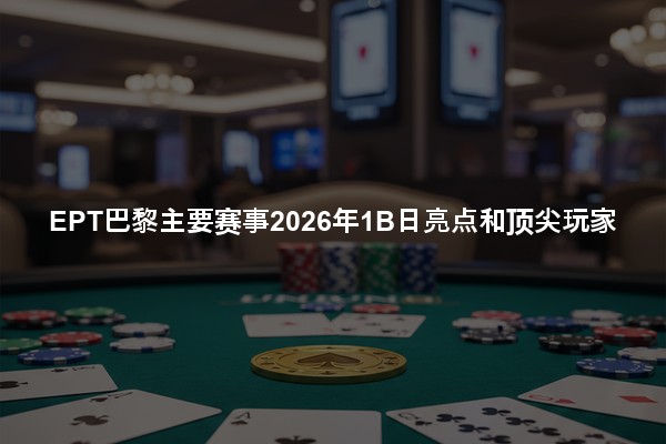 EPT巴黎主要赛事2026年1B日亮点和顶尖玩家