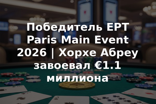 Победитель EPT Paris Main Event 2026 | Хорхе Абреу завоевал €1.1 миллиона