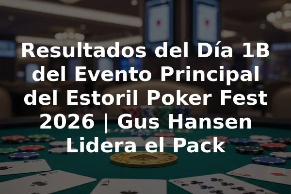 Resultados del Día 1B del Evento Principal del Estoril Poker Fest 2026 | Gus Hansen Lidera el Pack