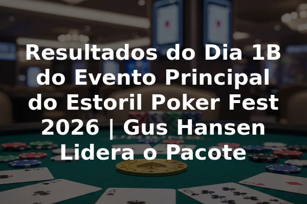 Resultados do Dia 1B do Evento Principal do Estoril Poker Fest 2026 | Gus Hansen Lidera o Pacote