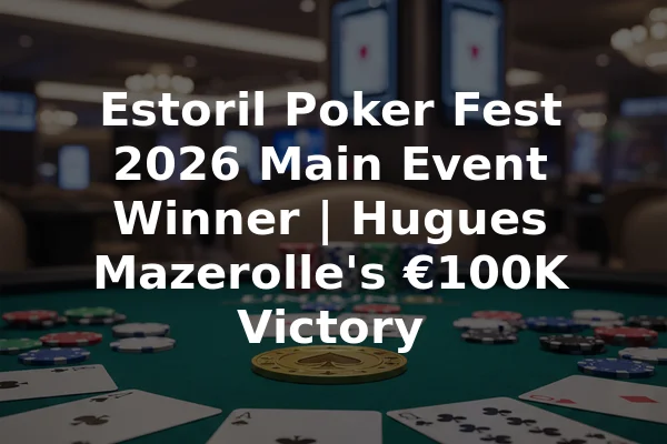 Estoril Poker Fest 2026 Main Event Winner | Hugues Mazerolle's €100K Victory