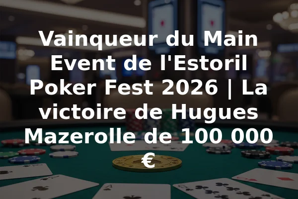 Vainqueur du Main Event de l'Estoril Poker Fest 2026 | La victoire de Hugues Mazerolle de 100 000 €