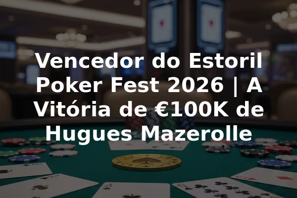 Vencedor do Estoril Poker Fest 2026 | A Vitória de €100K de Hugues Mazerolle