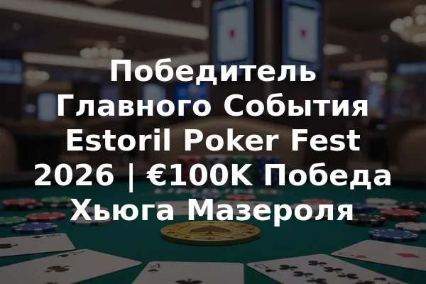 Победитель Главного События Estoril Poker Fest 2026 | €100K Победа Хьюга Мазероля