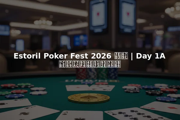 Estoril Poker Fest 2026 结果 | Day 1A 精彩瞬间与关键玩家