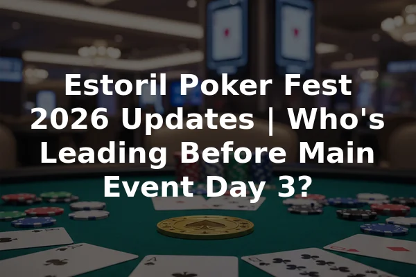 Estoril Poker Fest 2026 Updates | Who's Leading Before Main Event Day 3?