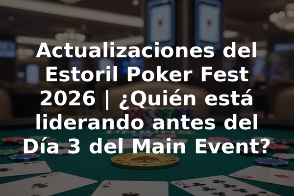Actualizaciones del Estoril Poker Fest 2026 | ¿Quién está liderando antes del Día 3 del Main Event?