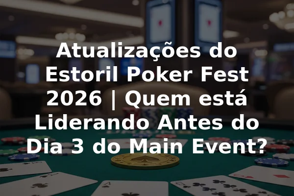 Atualizações do Estoril Poker Fest 2026 | Quem está Liderando Antes do Dia 3 do Main Event?