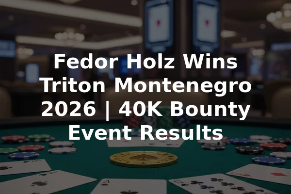 Fedor Holz Wins Triton Montenegro 2026 | 40K Bounty Event Results