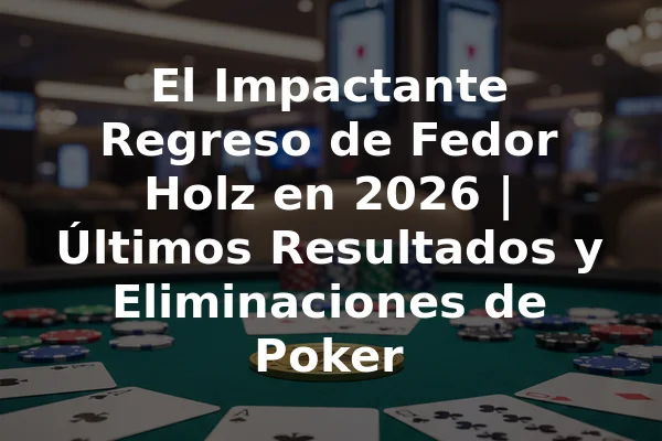 El Impactante Regreso de Fedor Holz en 2026 | Últimos Resultados y Eliminaciones de Poker