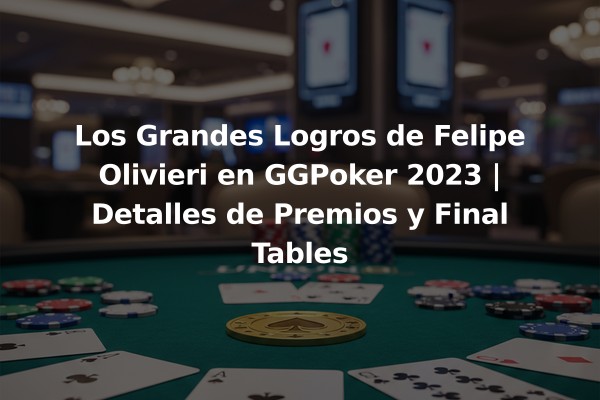Los Grandes Logros de Felipe Olivieri en GGPoker 2023 | Detalles de Premios y Final Tables
