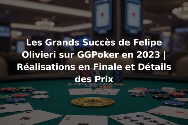 Les Grands Succès de Felipe Olivieri sur GGPoker en 2023 | Réalisations en Finale et Détails des Prix