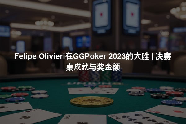 Felipe Olivieri在GGPoker 2023的大胜 | 决赛桌成就与奖金额