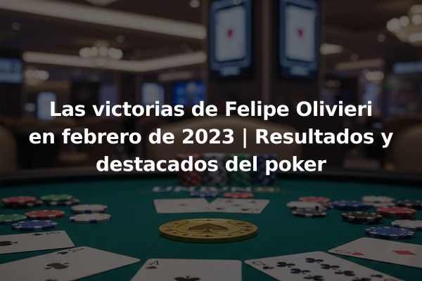 Las victorias de Felipe Olivieri en febrero de 2023 | Resultados y destacados del poker