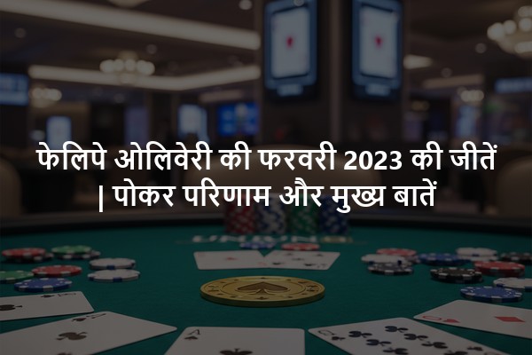 फेलिपे ओलिवेरी की फरवरी 2023 की जीतें | पोकर परिणाम और मुख्य बातें