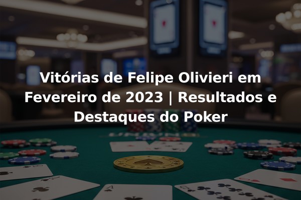 Vitórias de Felipe Olivieri em Fevereiro de 2023 | Resultados e Destaques do Poker