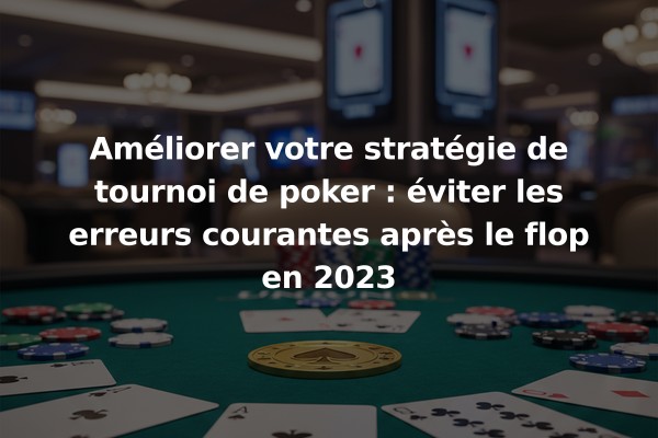 Améliorer votre stratégie de tournoi de poker : éviter les erreurs courantes après le flop en 2023